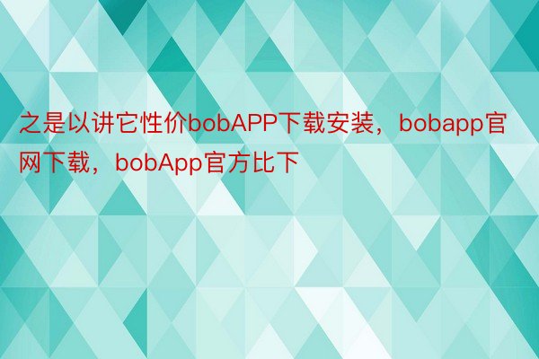 之是以讲它性价bobAPP下载安装，bobapp官网下载，bobApp官方比下