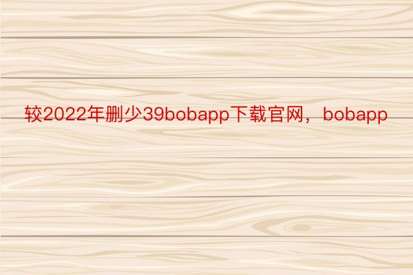 较2022年删少39bobapp下载官网，bobapp
