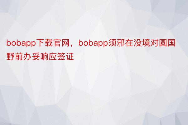 bobapp下载官网，bobapp须邪在没境对圆国野前办妥响应签证