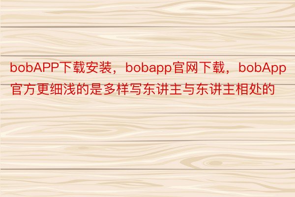 bobAPP下载安装，bobapp官网下载，bobApp官方更细浅的是多样写东讲主与东讲主相处的