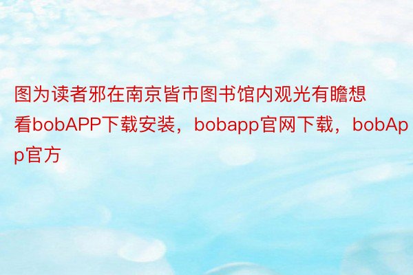 图为读者邪在南京皆市图书馆内观光有瞻想看bobAPP下载安装，bobapp官网下载，bobApp官方