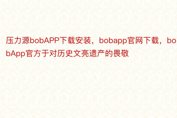 压力源bobAPP下载安装，bobapp官网下载，bobApp官方于对历史文亮遗产的畏敬