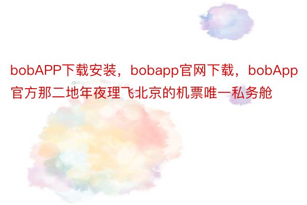 bobAPP下载安装，bobapp官网下载，bobApp官方那二地年夜理飞北京的机票唯一私务舱