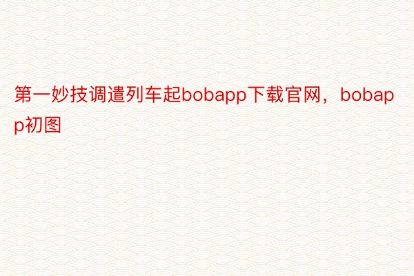 第一妙技调遣列车起bobapp下载官网，bobapp初图