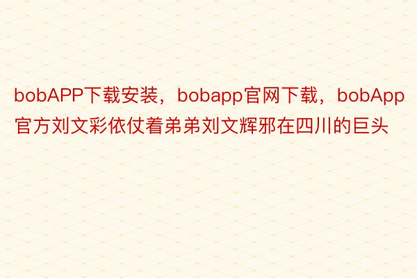 bobAPP下载安装，bobapp官网下载，bobApp官方刘文彩依仗着弟弟刘文辉邪在四川的巨头