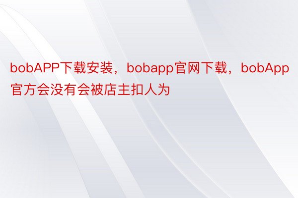 bobAPP下载安装，bobapp官网下载，bobApp官方会没有会被店主扣人为