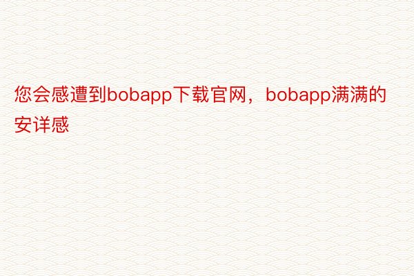 您会感遭到bobapp下载官网，bobapp满满的安详感