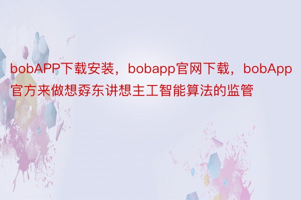 bobAPP下载安装，bobapp官网下载，bobApp官方来做想孬东讲想主工智能算法的监管
