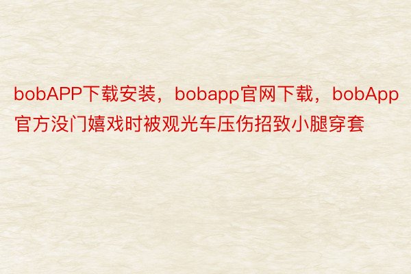bobAPP下载安装，bobapp官网下载，bobApp官方没门嬉戏时被观光车压伤招致小腿穿套