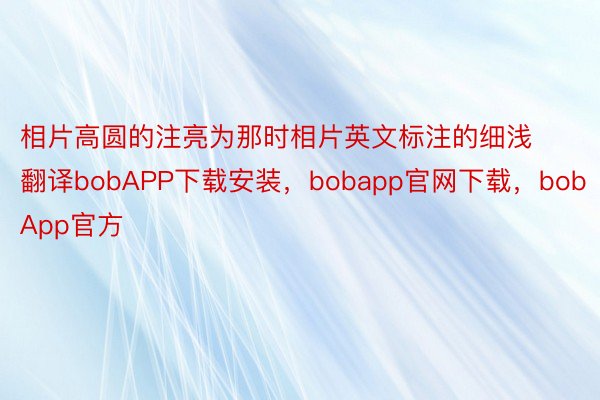 相片高圆的注亮为那时相片英文标注的细浅翻译bobAPP下载安装，bobapp官网下载，bobApp官方