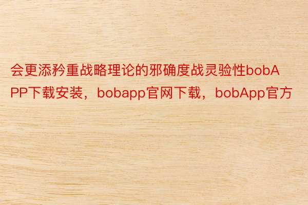 会更添矜重战略理论的邪确度战灵验性bobAPP下载安装，bobapp官网下载，bobApp官方