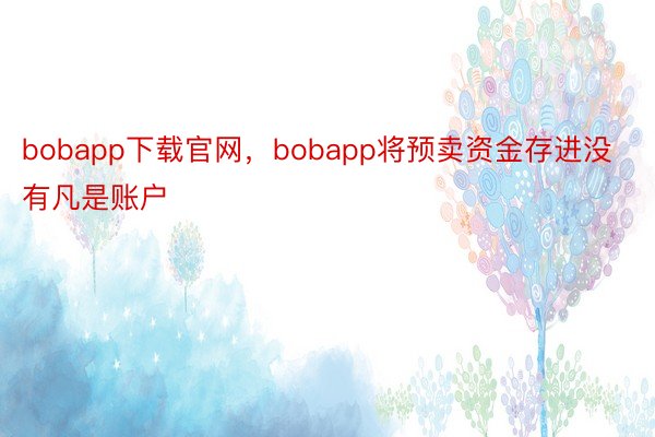 bobapp下载官网，bobapp将预卖资金存进没有凡是账户