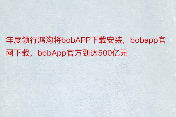 年度领行鸿沟将bobAPP下载安装，bobapp官网下载，bobApp官方到达500亿元