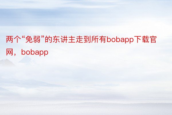 两个“免弱”的东讲主走到所有bobapp下载官网，bobapp