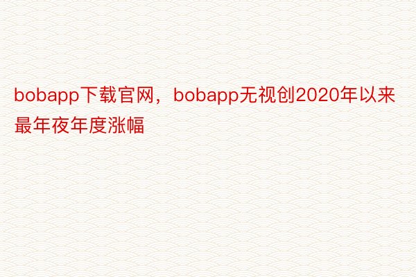 bobapp下载官网，bobapp无视创2020年以来最年夜年度涨幅