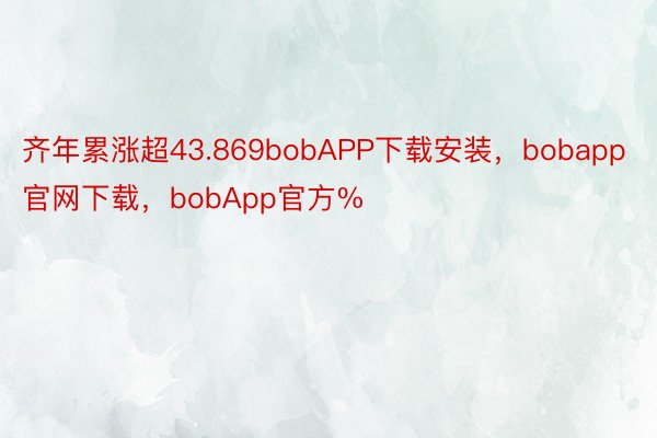 齐年累涨超43.869bobAPP下载安装，bobapp官网下载，bobApp官方%