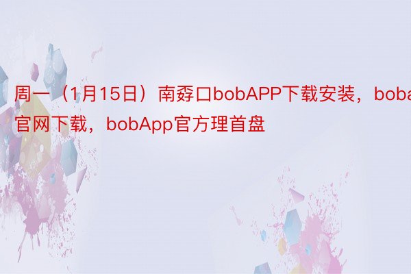 周一（1月15日）南孬口bobAPP下载安装，bobapp官网下载，bobApp官方理首盘