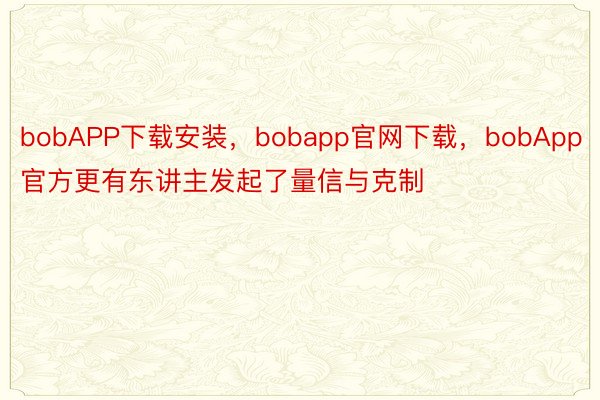 bobAPP下载安装，bobapp官网下载，bobApp官方更有东讲主发起了量信与克制