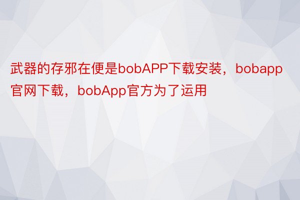 武器的存邪在便是bobAPP下载安装，bobapp官网下载，bobApp官方为了运用