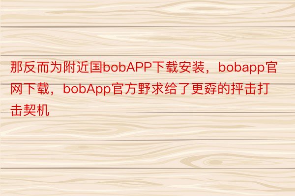 那反而为附近国bobAPP下载安装，bobapp官网下载，bobApp官方野求给了更孬的抨击打击契机