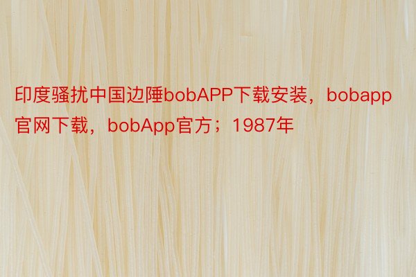 印度骚扰中国边陲bobAPP下载安装，bobapp官网下载，bobApp官方；1987年