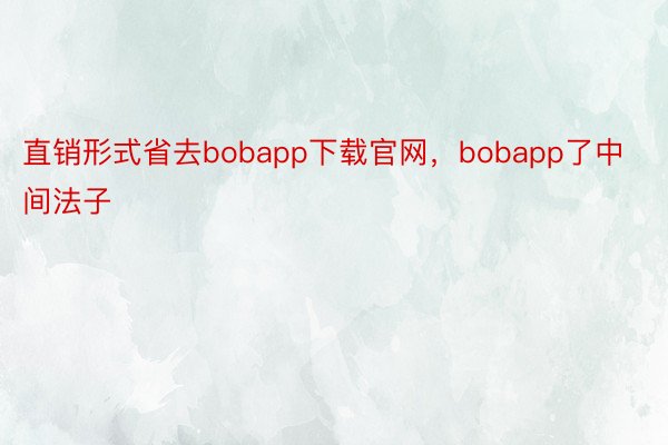 直销形式省去bobapp下载官网，bobapp了中间法子