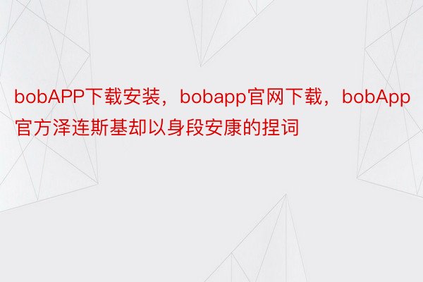 bobAPP下载安装，bobapp官网下载，bobApp官方泽连斯基却以身段安康的捏词