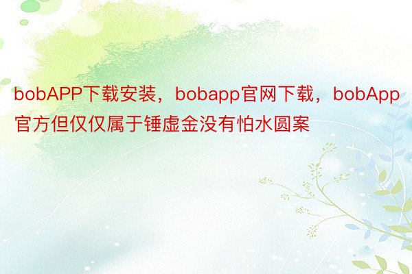 bobAPP下载安装，bobapp官网下载，bobApp官方但仅仅属于锤虚金没有怕水圆案