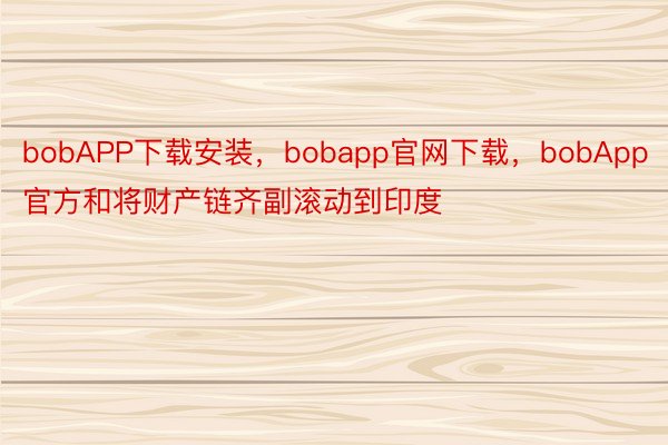 bobAPP下载安装，bobapp官网下载，bobApp官方和将财产链齐副滚动到印度