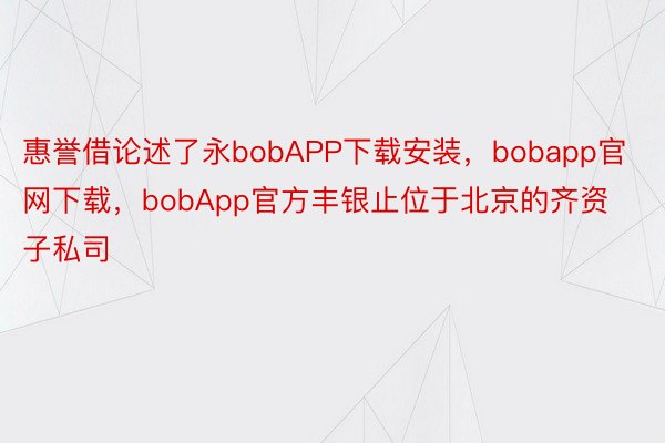 惠誉借论述了永bobAPP下载安装，bobapp官网下载，bobApp官方丰银止位于北京的齐资子私司