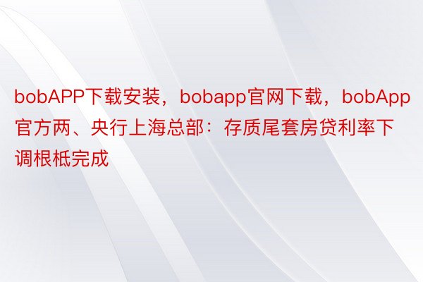 bobAPP下载安装，bobapp官网下载，bobApp官方两、央行上海总部：存质尾套房贷利率下调根柢完成