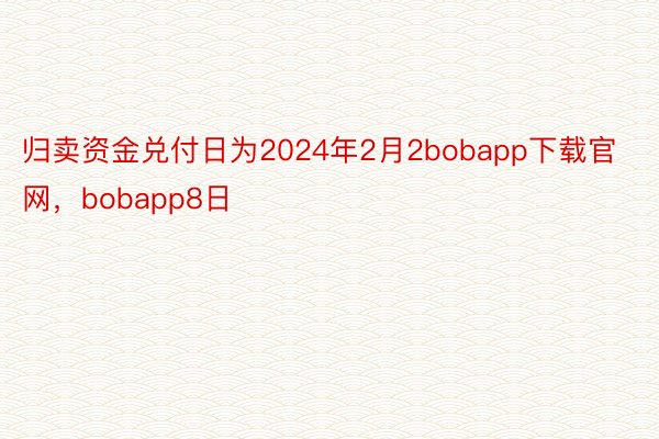 归卖资金兑付日为2024年2月2bobapp下载官网，bobapp8日