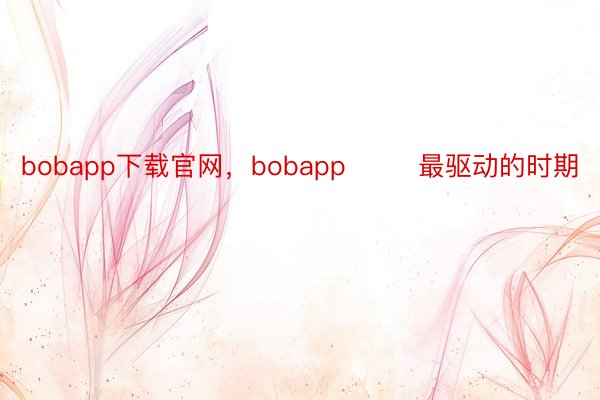 bobapp下载官网，bobapp        最驱动的时期