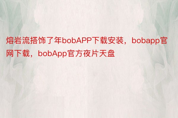 熔岩流搭饰了年bobAPP下载安装，bobapp官网下载，bobApp官方夜片天盘