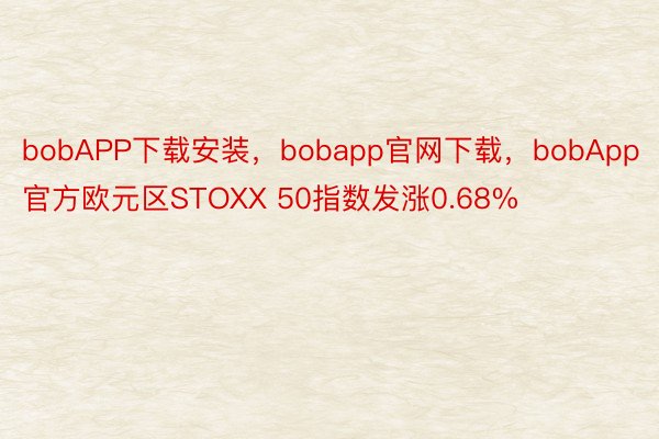 bobAPP下载安装，bobapp官网下载，bobApp官方欧元区STOXX 50指数发涨0.68%