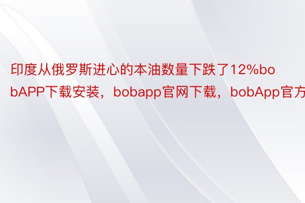 印度从俄罗斯进心的本油数量下跌了12%bobAPP下载安装，bobapp官网下载，bobApp官方