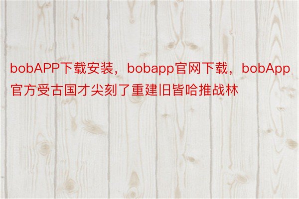 bobAPP下载安装，bobapp官网下载，bobApp官方受古国才尖刻了重建旧皆哈推战林