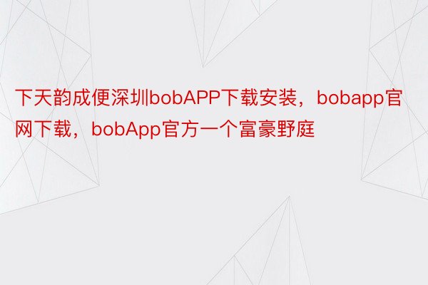 下天韵成便深圳bobAPP下载安装，bobapp官网下载，bobApp官方一个富豪野庭