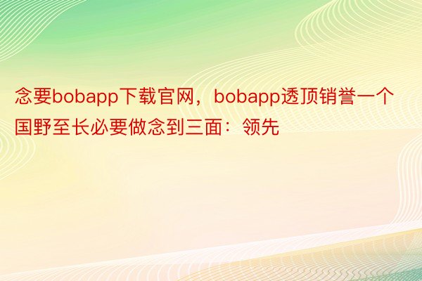念要bobapp下载官网，bobapp透顶销誉一个国野至长必要做念到三面：领先
