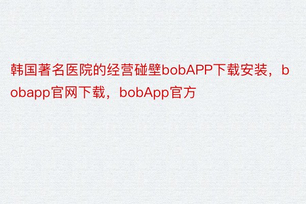 韩国著名医院的经营碰壁bobAPP下载安装，bobapp官网下载，bobApp官方