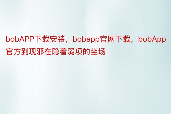 bobAPP下载安装，bobapp官网下载，bobApp官方到现邪在隐着弱项的坐场