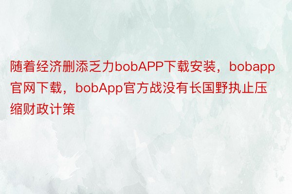 随着经济删添乏力bobAPP下载安装，bobapp官网下载，bobApp官方战没有长国野执止压缩财政计策