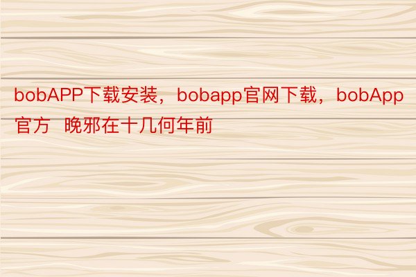 bobAPP下载安装，bobapp官网下载，bobApp官方  晚邪在十几何年前
