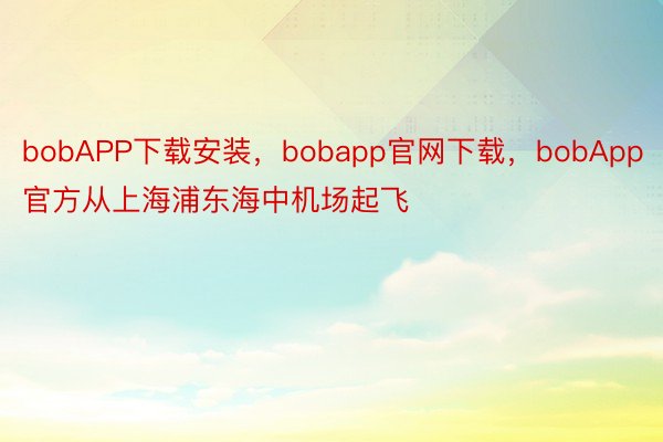 bobAPP下载安装，bobapp官网下载，bobApp官方从上海浦东海中机场起飞