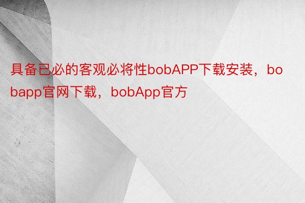 具备已必的客观必将性bobAPP下载安装，bobapp官网下载，bobApp官方