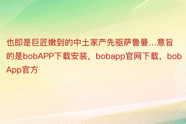 也即是巨匠嫩到的中土家产先驱萨鲁曼…意旨的是bobAPP下载安装，bobapp官网下载，bobApp官方