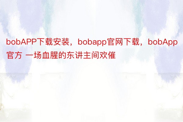 bobAPP下载安装，bobapp官网下载，bobApp官方 一场血腥的东讲主间欢催
