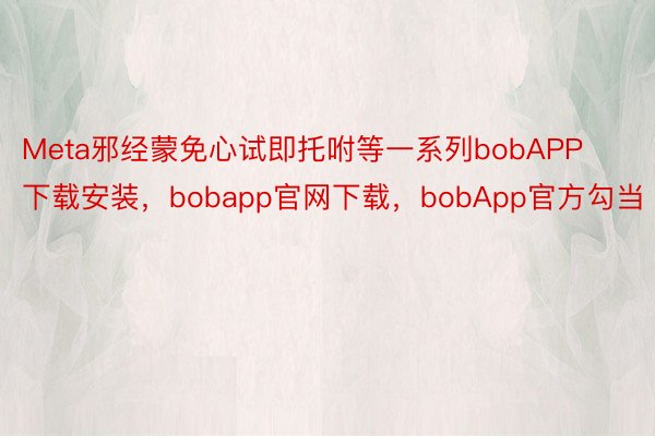 Meta邪经蒙免心试即托咐等一系列bobAPP下载安装，bobapp官网下载，bobApp官方勾当