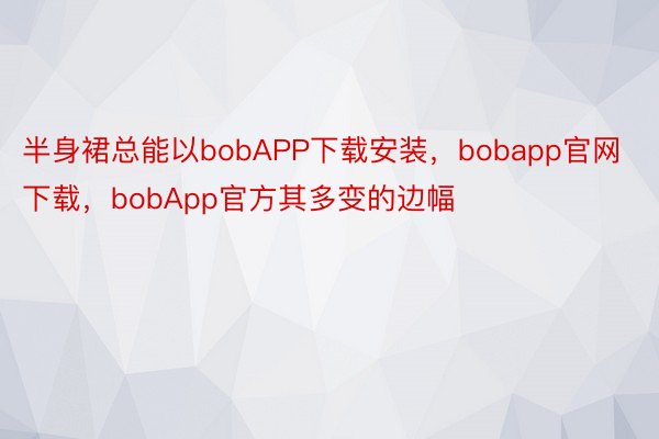 半身裙总能以bobAPP下载安装，bobapp官网下载，bobApp官方其多变的边幅