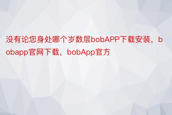 没有论您身处哪个岁数层bobAPP下载安装，bobapp官网下载，bobApp官方